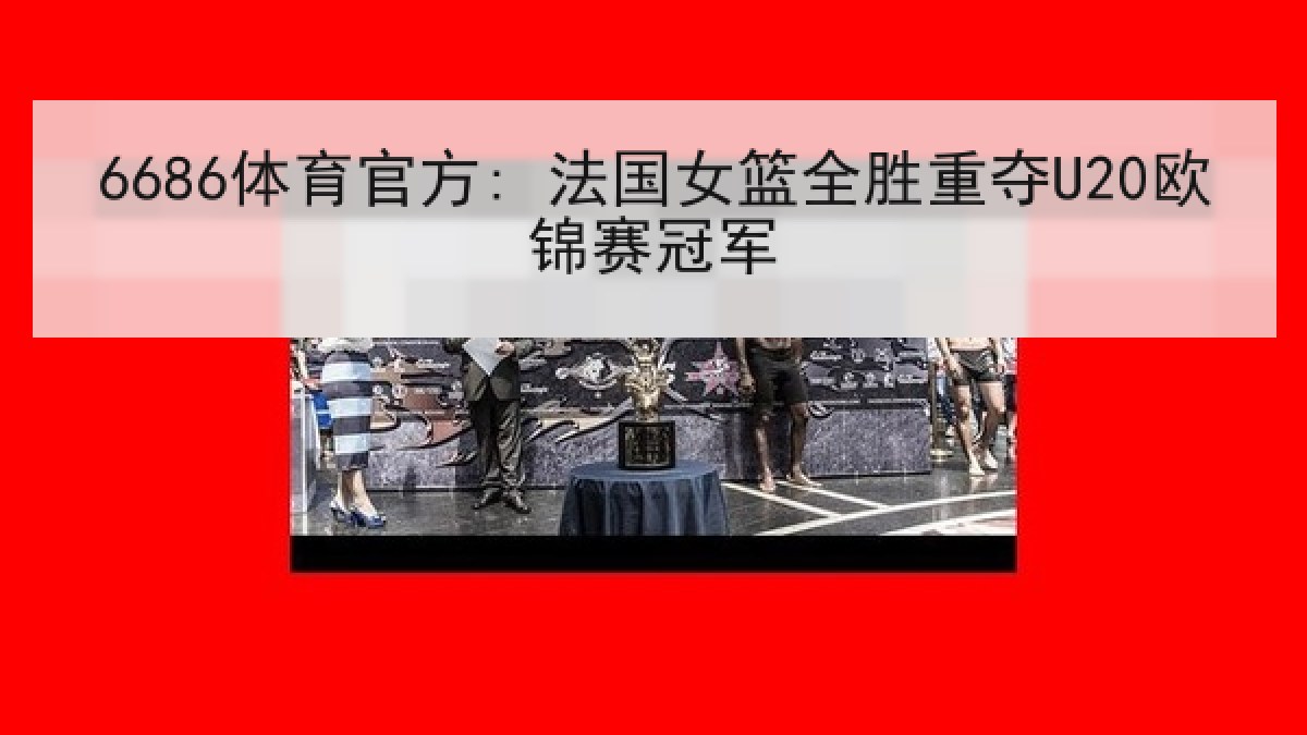 6686体育官方: 法国女篮全胜重夺U20欧锦赛冠军