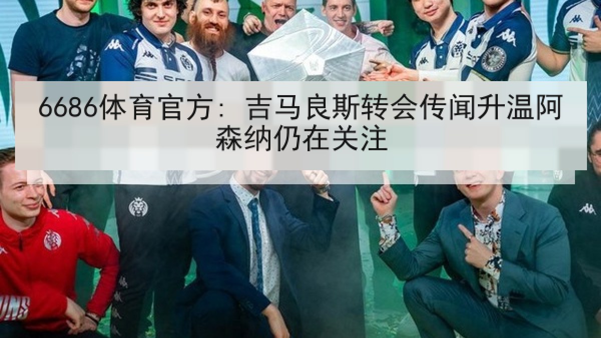 6686体育官方: 吉马良斯转会传闻升温阿森纳仍在关注