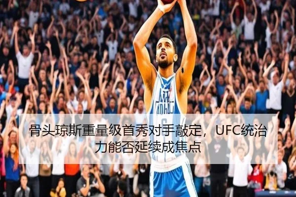 骨头琼斯重量级首秀对手敲定，UFC统治力能否延续成焦点