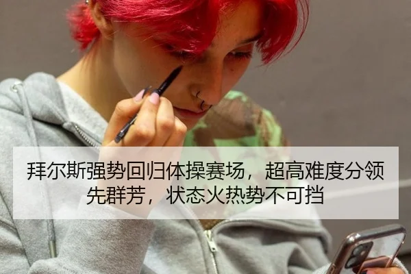 拜尔斯强势回归体操赛场，超高难度分领先群芳，状态火热势不可挡