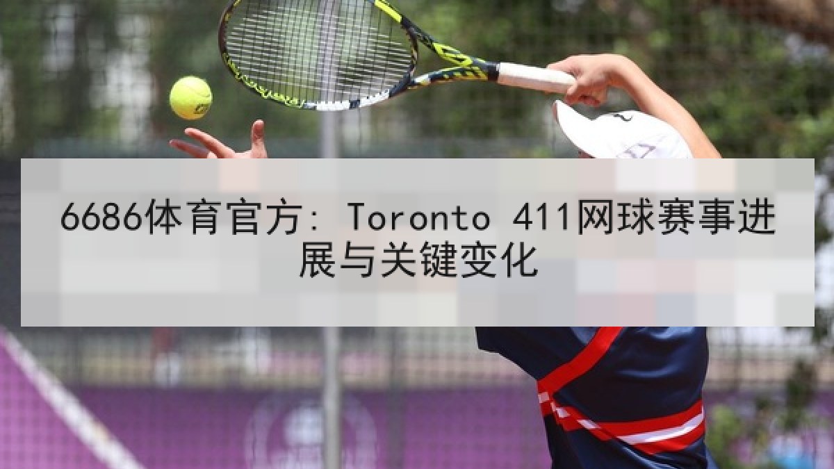 6686体育官方: Toronto 411网球赛事进展与关键变化